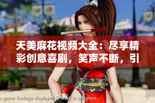 天美麻花视频大全：尽享精彩创意喜剧，笑声不断，引爆幽默潮流