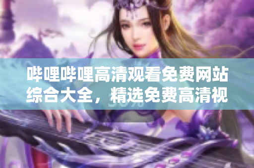 哔哩哔哩高清观看免费网站综合大全，精选免费高清视频平台推荐列表