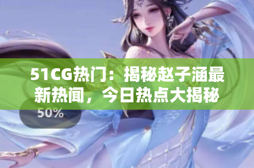 51CG热门：揭秘赵子涵最新热闻，今日热点大揭秘