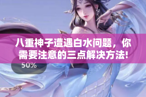 八重神子遭遇白水问题，你需要注意的三点解决方法!