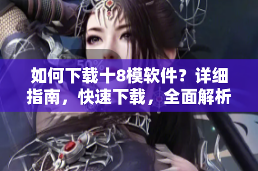 如何下载十8模软件？详细指南，快速下载，全面解析