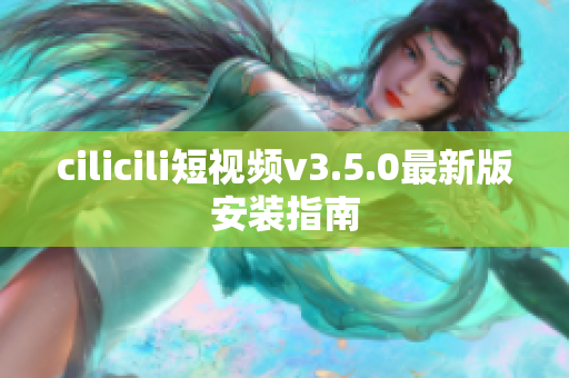 cilicili短视频v3.5.0最新版安装指南
