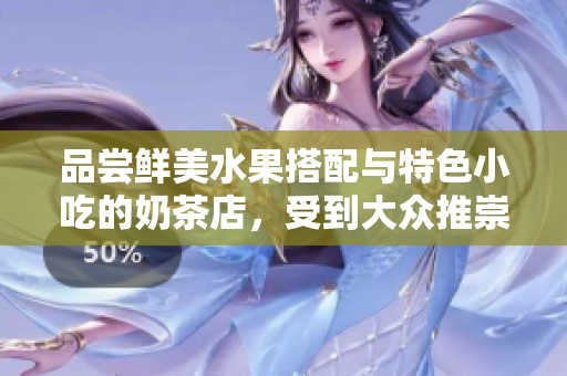 品尝鲜美水果搭配与特色小吃的奶茶店，受到大众推崇并备受好评