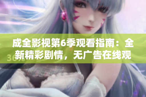 成全影视第6季观看指南：全新精彩剧情，无广告在线观看体验
