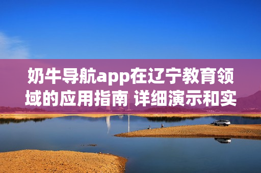 奶牛导航app在辽宁教育领域的应用指南 详细演示和实用提示