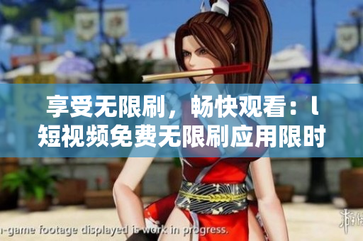享受无限刷，畅快观看：l短视频免费无限刷应用限时推出