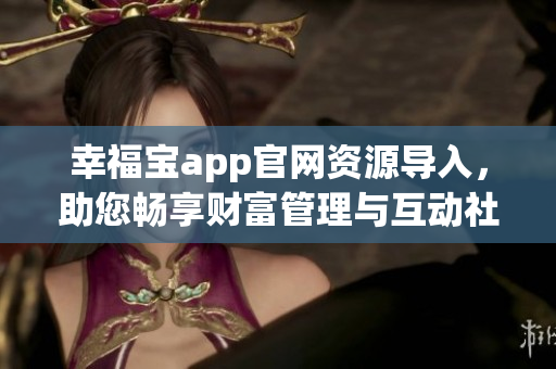 幸福宝app官网资源导入，助您畅享财富管理与互动社区