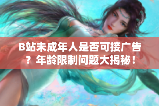 B站未成年人是否可接广告？年龄限制问题大揭秘！