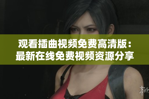 观看插曲视频免费高清版：最新在线免费视频资源分享，高清插曲视频观看不费一分！