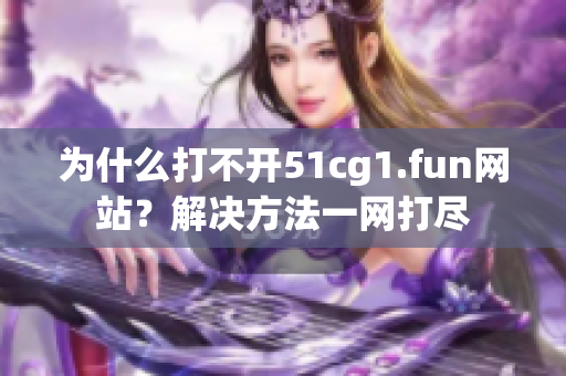 为什么打不开51cg1.fun网站？解决方法一网打尽