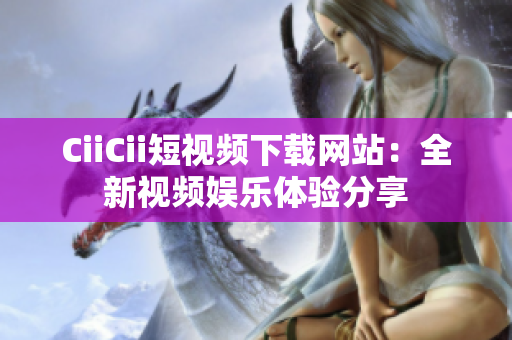 CiiCii短视频下载网站：全新视频娱乐体验分享