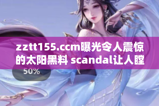 zztt155.ccm曝光令人震惊的太阳黑料 scandal让人瞠目结舌