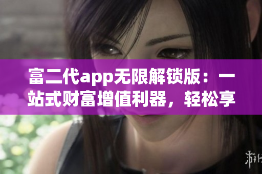 富二代app无限解锁版：一站式财富增值利器，轻松享受豪华特权和优质服务