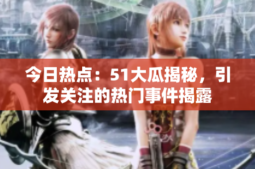 今日热点：51大瓜揭秘，引发关注的热门事件揭露
