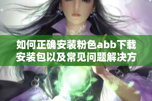 如何正确安装粉色abb下载安装包以及常见问题解决方法