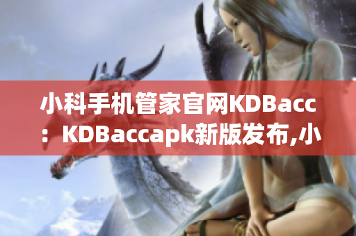 小科手机管家官网KDBacc：KDBaccapk新版发布,小科免费手机管家新功能介绍