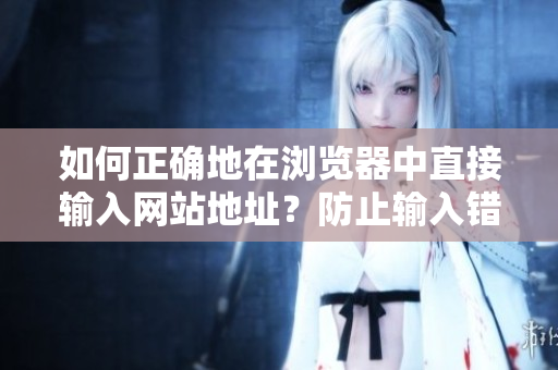 如何正确地在浏览器中直接输入网站地址？防止输入错误及安全注意事项！