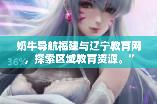 奶牛导航福建与辽宁教育网，探索区域教育资源。”