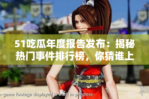 51吃瓜年度报告发布：揭秘热门事件排行榜，你猜谁上榜了？