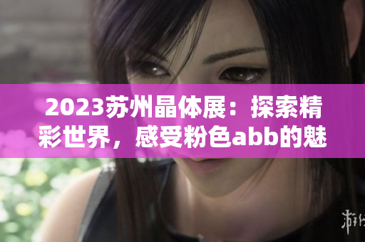 2023苏州晶体展：探索精彩世界，感受粉色abb的魅力