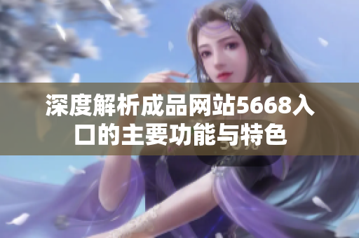 深度解析成品网站5668入口的主要功能与特色