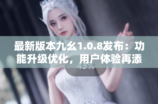 最新版本九幺1.0.8发布：功能升级优化，用户体验再添新突破