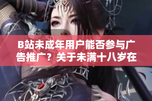 B站未成年用户能否参与广告推广？关于未满十八岁在B站接广告的规定