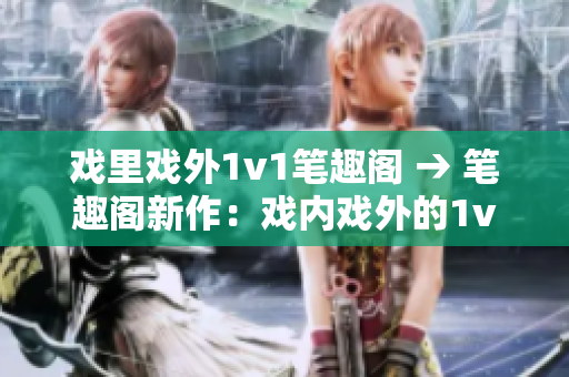 戏里戏外1v1笔趣阁 → 笔趣阁新作：戏内戏外的1v1对决
