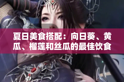 夏日美食搭配：向日葵、黄瓜、榴莲和丝瓜的最佳饮食组合
