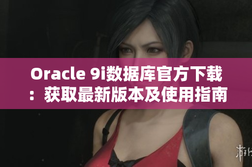 Oracle 9i数据库官方下载：获取最新版本及使用指南