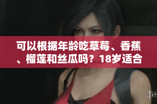 可以根据年龄吃草莓、香蕉、榴莲和丝瓜吗？18岁适合食用吗？