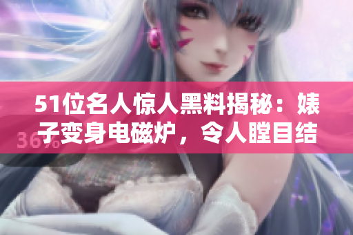 51位名人惊人黑料揭秘：婊子变身电磁炉，令人瞠目结舌