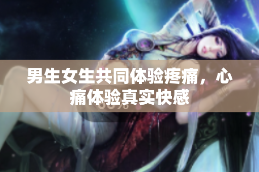 男生女生共同体验疼痛，心痛体验真实快感