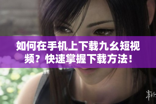 如何在手机上下载九幺短视频？快速掌握下载方法！