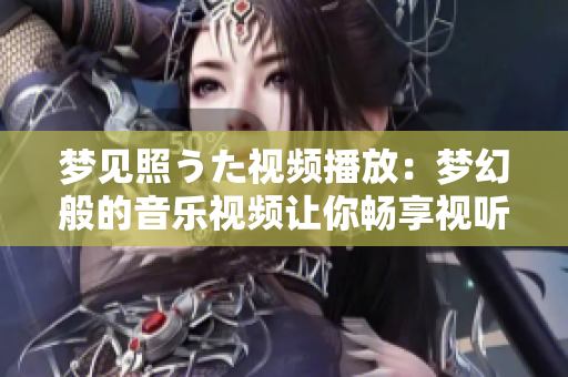 梦见照うた视频播放：梦幻般的音乐视频让你畅享视听盛宴