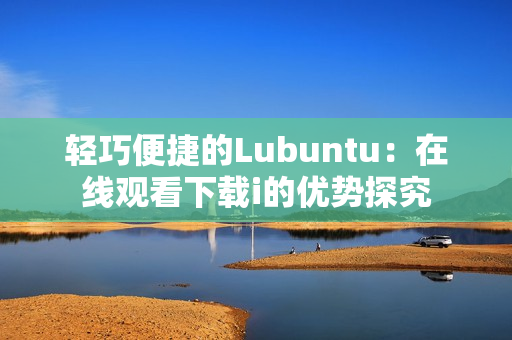 轻巧便捷的Lubuntu：在线观看下载i的优势探究