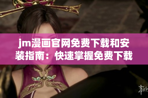jm漫画官网免费下载和安装指南：快速掌握免费下载和安装方法