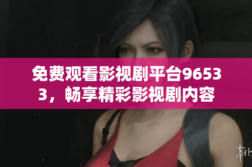 免费观看影视剧平台96533，畅享精彩影视剧内容