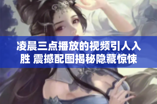 凌晨三点播放的视频引人入胜 震撼配图揭秘隐藏惊悚 绝不容错过