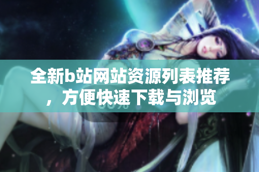 全新b站网站资源列表推荐，方便快速下载与浏览