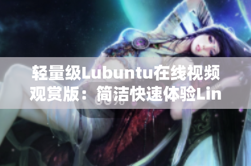 轻量级Lubuntu在线视频观赏版：简洁快速体验Linux系统