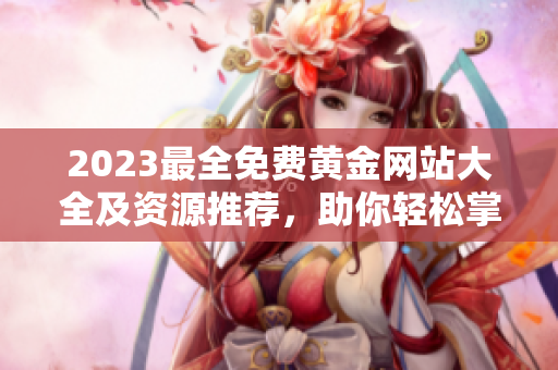 2023最全免费黄金网站大全及资源推荐，助你轻松掌握黄金投资技巧