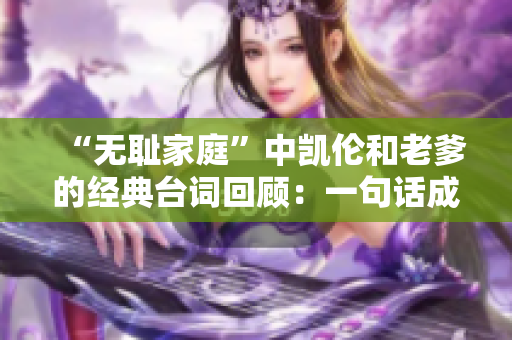 “无耻家庭”中凯伦和老爹的经典台词回顾：一句话成就经典，笑点满满