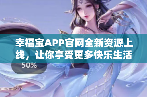 幸福宝APP官网全新资源上线，让你享受更多快乐生活！