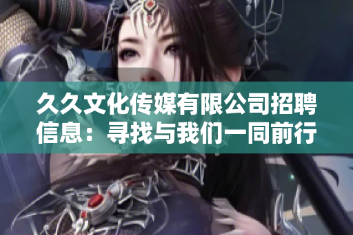 久久文化传媒有限公司招聘信息：寻找与我们一同前行的文化传媒人才
