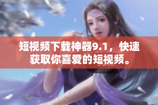 短视频下载神器9.1，快速获取你喜爱的短视频。