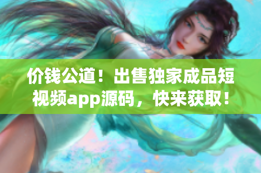 价钱公道！出售独家成品短视频app源码，快来获取！