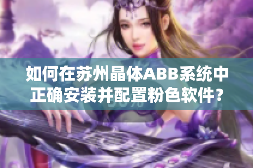 如何在苏州晶体ABB系统中正确安装并配置粉色软件？