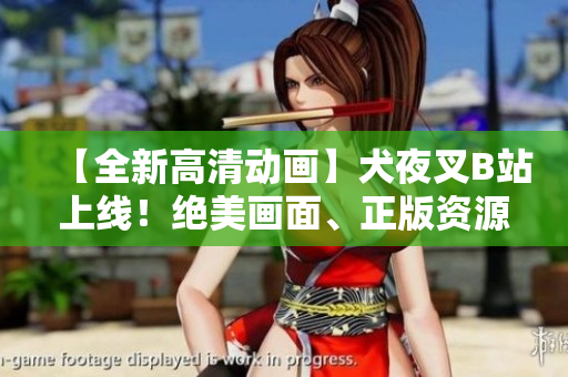 【全新高清动画】犬夜叉B站上线！绝美画面、正版资源，官方认证，精彩不容错过！