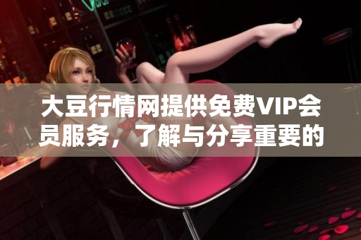 大豆行情网提供免费VIP会员服务，了解与分享重要的大豆市场信息